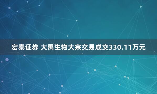宏泰证券 大禹生物大宗交易成交330.11万元