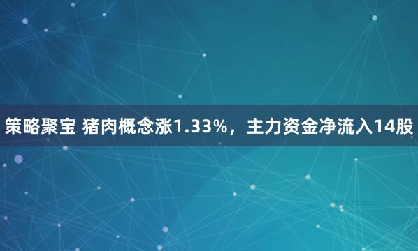 策略聚宝 猪肉概念涨1.33%，主力资金净流入14股