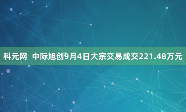 科元网  中际旭创9月4日大宗交易成交221.48万元