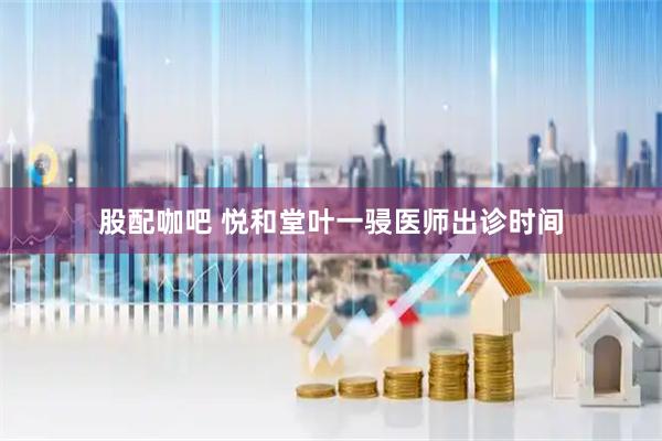 股配咖吧 悦和堂叶一骎医师出诊时间