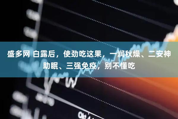 盛多网 白露后，使劲吃这果，一润秋燥、二安神助眠、三强免疫，别不懂吃