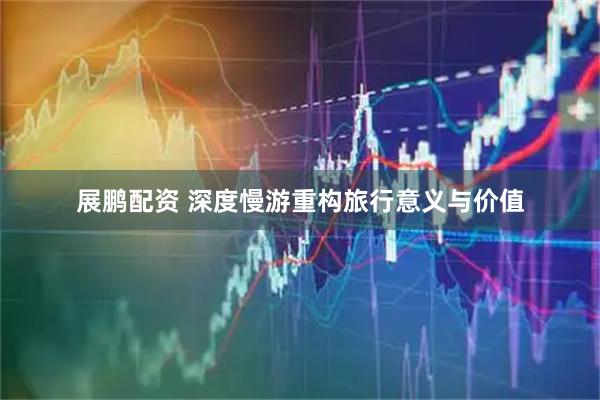 展鹏配资 深度慢游重构旅行意义与价值