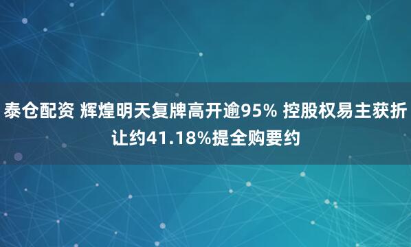 泰仓配资 辉煌明天复牌高开逾95% 控股权易主获折让约41.18%提全购要约