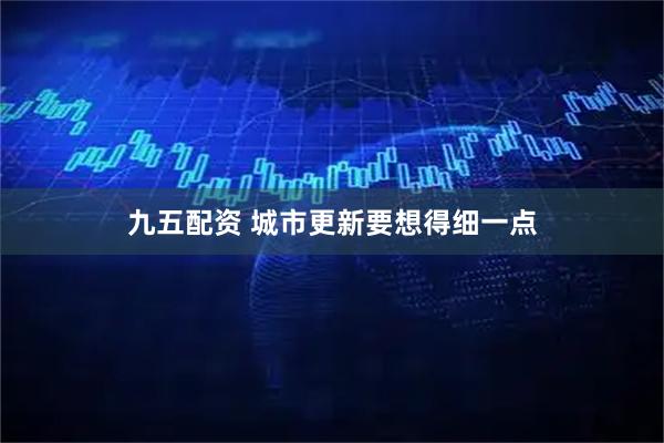 九五配资 城市更新要想得细一点