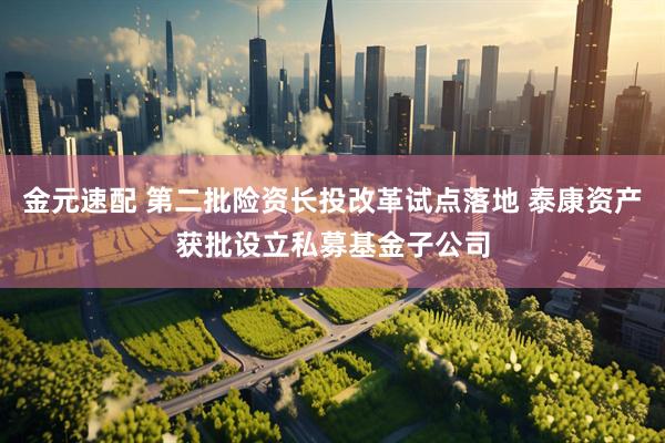 金元速配 第二批险资长投改革试点落地 泰康资产获批设立私募基金子公司