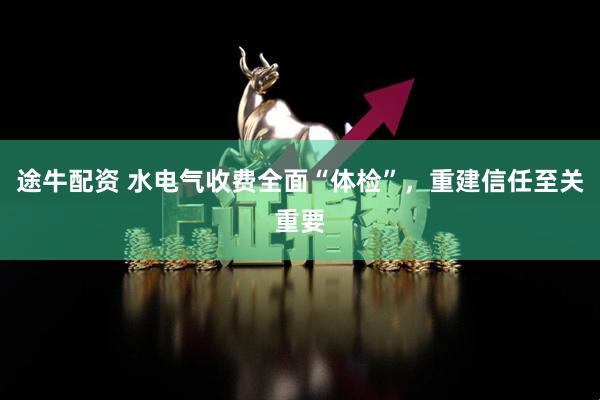 途牛配资 水电气收费全面“体检”，重建信任至关重要
