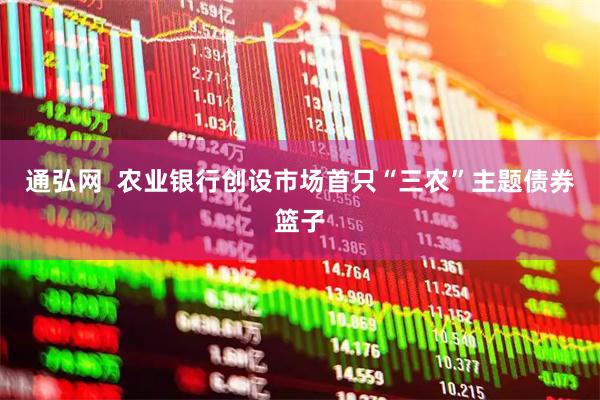 通弘网  农业银行创设市场首只“三农”主题债券篮子