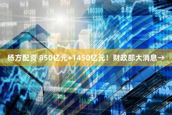 杨方配资 850亿元+1450亿元！财政部大消息→