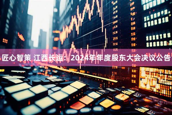 匠心智策 江西长运：2024年年度股东大会决议公告
