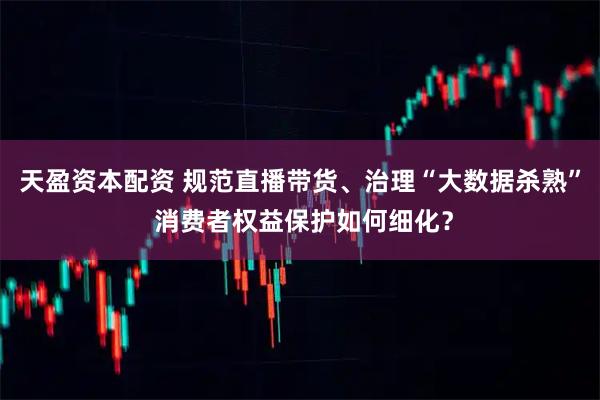天盈资本配资 规范直播带货、治理“大数据杀熟” 消费者权益保护如何细化？