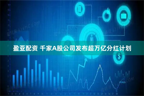 盈亚配资 千家A股公司发布超万亿分红计划