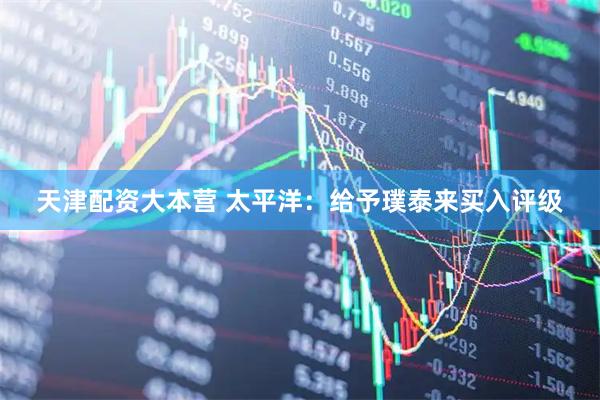 天津配资大本营 太平洋：给予璞泰来买入评级