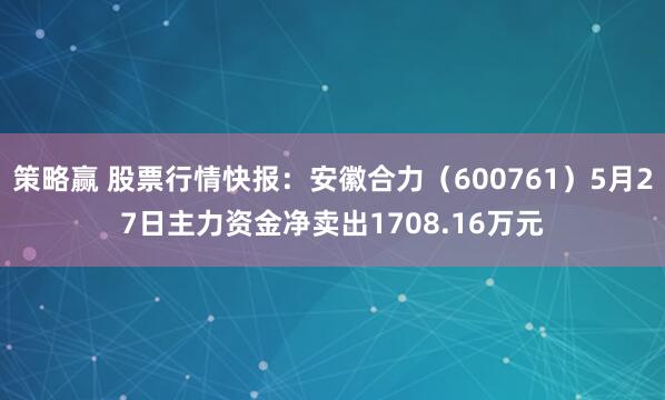 策略赢 股票行情快报：安徽合力（600761）5月27日主力资金净卖出1708.16万元