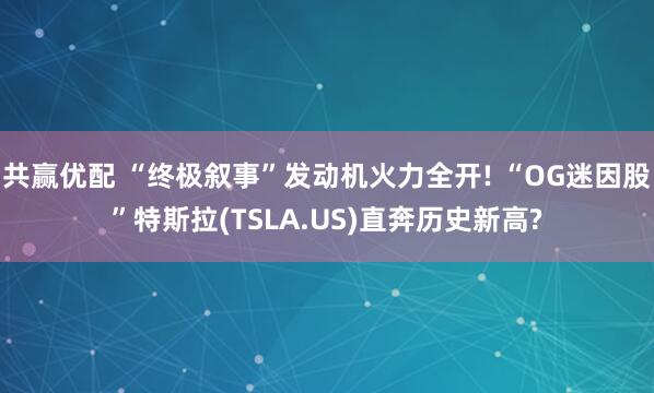 共赢优配 “终极叙事”发动机火力全开! “OG迷因股”特斯拉(TSLA.US)直奔历史新高?
