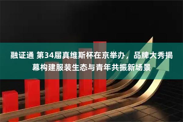 融证通 第34届真维斯杯在京举办，品牌大秀揭幕构建服装生态与青年共振新场景