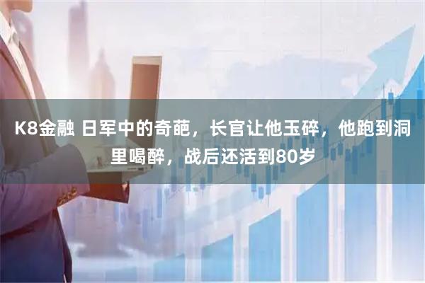 K8金融 日军中的奇葩，长官让他玉碎，他跑到洞里喝醉，战后还活到80岁