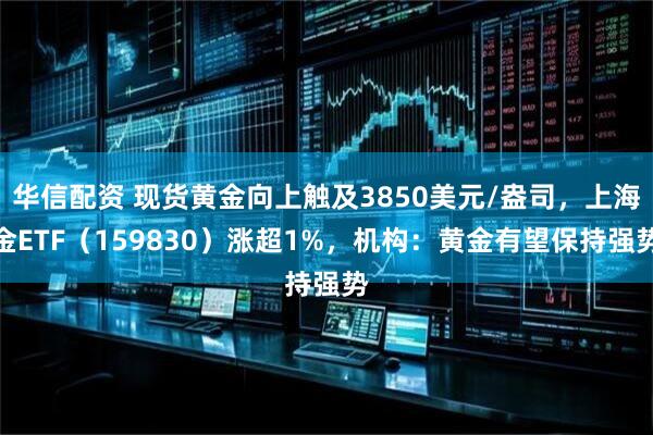 华信配资 现货黄金向上触及3850美元/盎司，上海金ETF（159830）涨超1%，机构：黄金有望保持强势