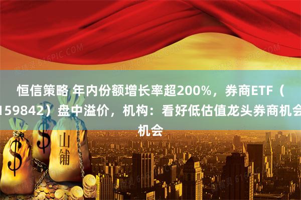恒信策略 年内份额增长率超200%，券商ETF（159842）盘中溢价，机构：看好低估值龙头券商机会