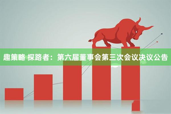 趣策略 探路者：第六届董事会第三次会议决议公告
