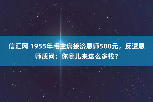 信汇网 1955年毛主席接济恩师500元，反遭恩师质问：你哪儿来这么多钱？