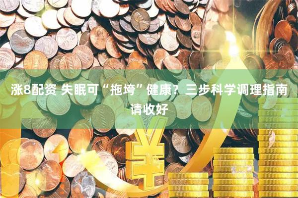 涨8配资 失眠可“拖垮”健康？三步科学调理指南请收好