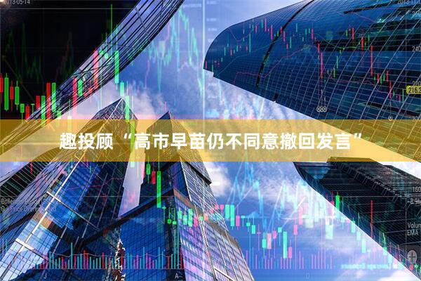 趣投顾 “高市早苗仍不同意撤回发言”