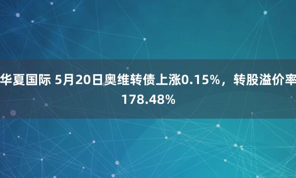 华夏国际 5月20日奥维转债上涨0.15%，转股溢价率178.48%