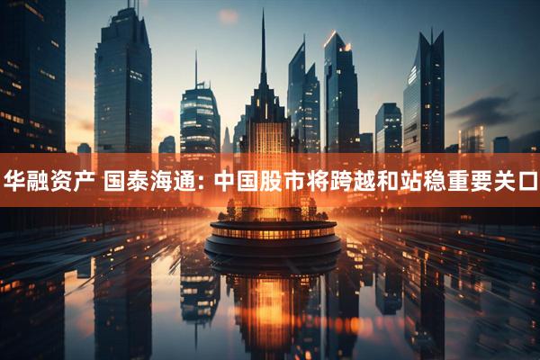 华融资产 国泰海通: 中国股市将跨越和站稳重要关口