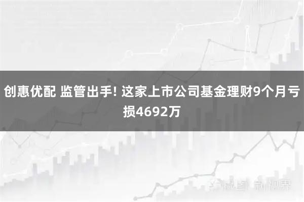 创惠优配 监管出手! 这家上市公司基金理财9个月亏损4692万