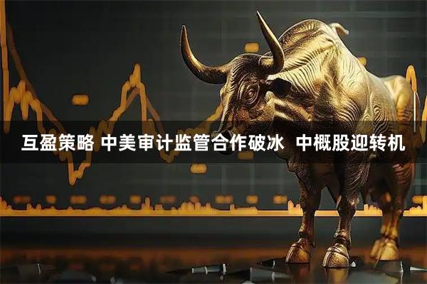 互盈策略 中美审计监管合作破冰  中概股迎转机