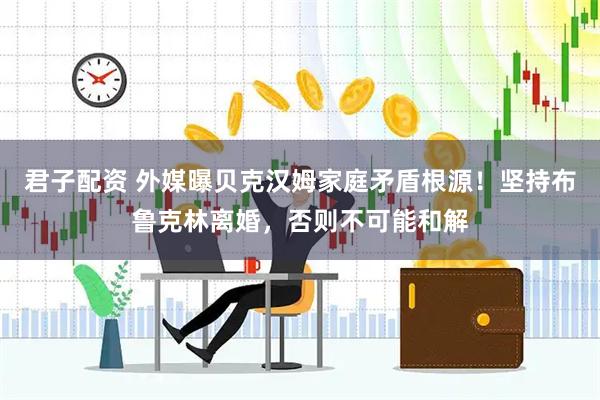 君子配资 外媒曝贝克汉姆家庭矛盾根源！坚持布鲁克林离婚，否则不可能和解