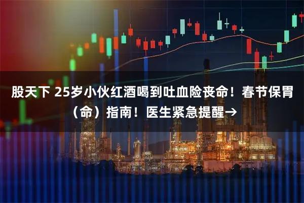股天下 25岁小伙红酒喝到吐血险丧命！春节保胃（命）指南！医生紧急提醒→