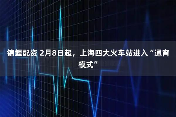 锦鲤配资 2月8日起，上海四大火车站进入“通宵模式”