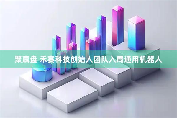 聚赢盘 禾赛科技创始人团队入局通用机器人
