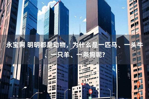 永宝网 明明都是动物，为什么是一匹马、一头牛、一只羊、一条狗呢?
