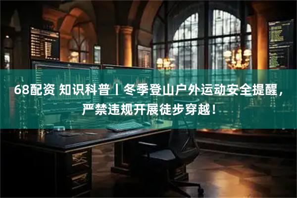 68配资 知识科普丨冬季登山户外运动安全提醒，严禁违规开展徒步穿越！