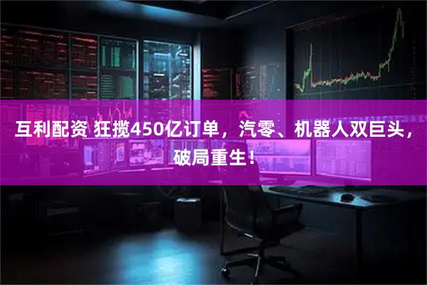 互利配资 狂揽450亿订单，汽零、机器人双巨头，破局重生！