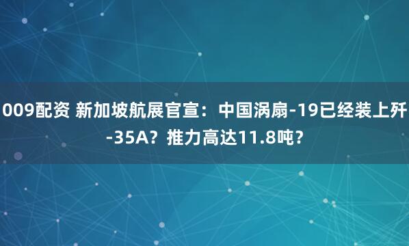009配资 新加坡航展官宣：中国涡扇-19已经装上歼-35A？推力高达11.8吨？