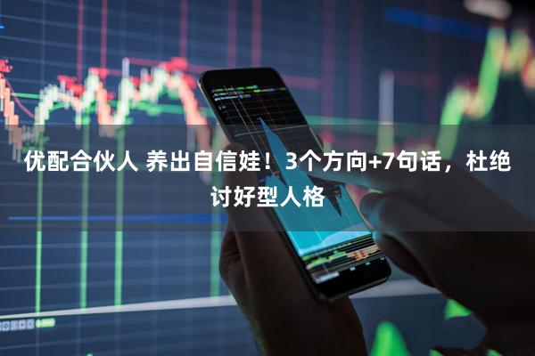 优配合伙人 养出自信娃！3个方向+7句话，杜绝讨好型人格