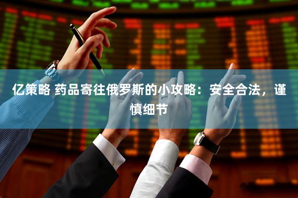 亿策略 药品寄往俄罗斯的小攻略：安全合法，谨慎细节
