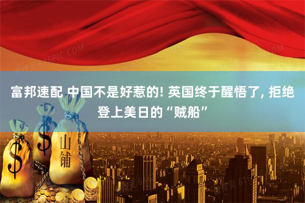 富邦速配 中国不是好惹的! 英国终于醒悟了, 拒绝登上美日的“贼船”