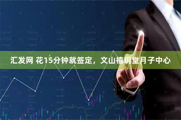 汇发网 花15分钟就签定，文山禧玥堂月子中心