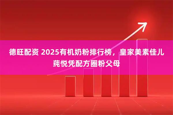 德旺配资 2025有机奶粉排行榜，皇家美素佳儿莼悦凭配方圈粉父母
