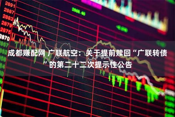 成都赚配网 广联航空：关于提前赎回“广联转债”的第二十二次提示性公告