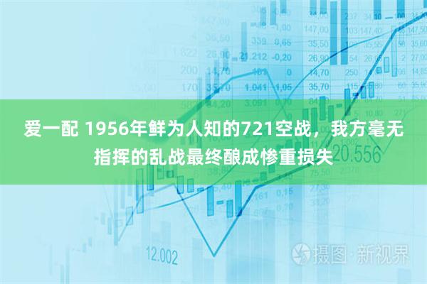 爱一配 1956年鲜为人知的721空战，我方毫无指挥的乱战最终酿成惨重损失