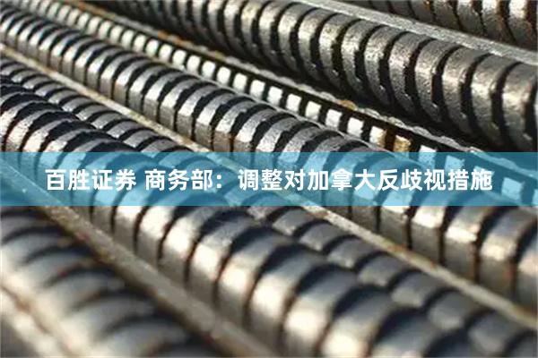 百胜证券 商务部：调整对加拿大反歧视措施