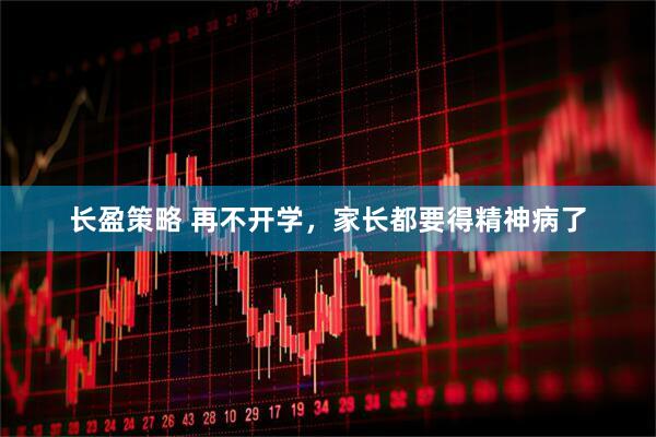 长盈策略 再不开学，家长都要得精神病了