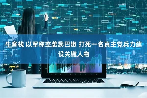 牛客栈 以军称空袭黎巴嫩 打死一名真主党兵力建设关键人物