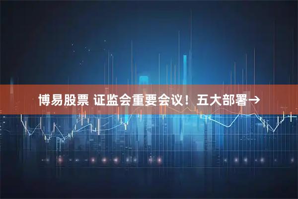 博易股票 证监会重要会议！五大部署→