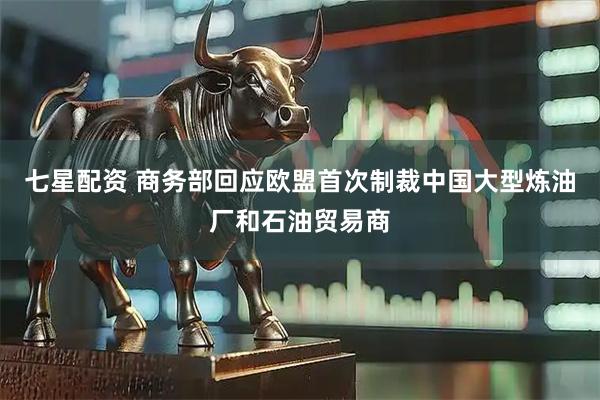 七星配资 商务部回应欧盟首次制裁中国大型炼油厂和石油贸易商
